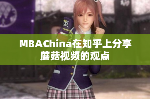 MBAChina在知乎上分享蘑菇视频的观点