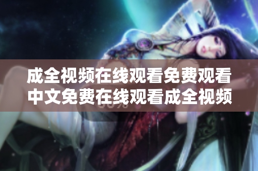 成全视频在线观看免费观看中文免费在线观看成全视频，无需翻墙，纯中文版