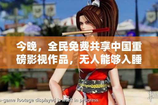 今晚，全民免费共享中国重磅影视作品，无人能够入睡！