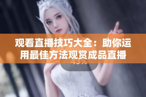 观看直播技巧大全：助你运用最佳方法观赏成品直播