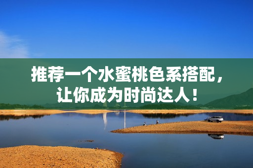 推荐一个水蜜桃色系搭配，让你成为时尚达人！