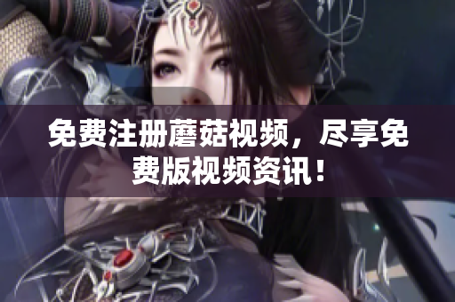 免费注册蘑菇视频，尽享免费版视频资讯！