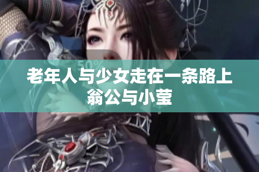 老年人与少女走在一条路上翁公与小莹