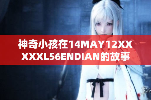 神奇小孩在14MAY12XXXXXL56ENDIAN的故事