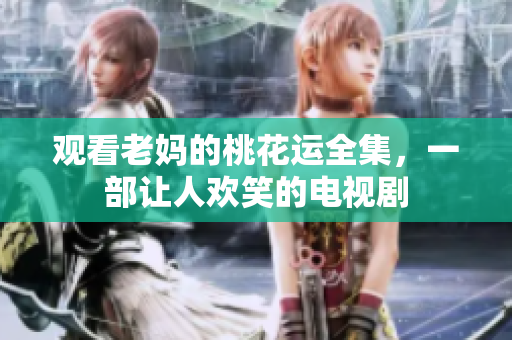 观看老妈的桃花运全集，一部让人欢笑的电视剧