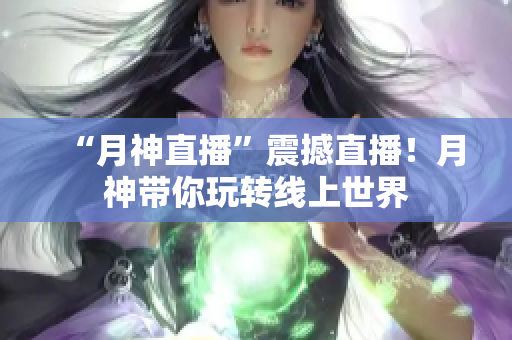 “月神直播”震撼直播！月神带你玩转线上世界