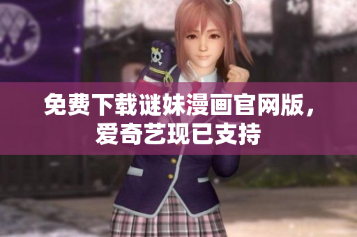 免费下载谜妹漫画官网版，爱奇艺现已支持