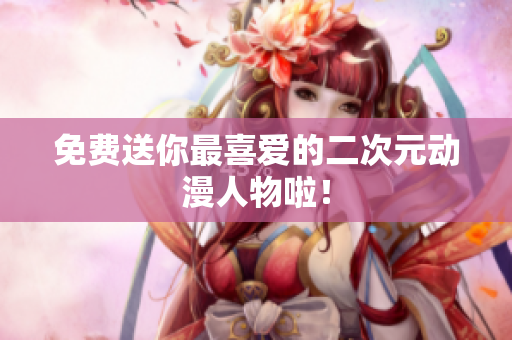 免费送你最喜爱的二次元动漫人物啦！