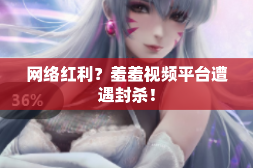 网络红利？羞羞视频平台遭遇封杀！