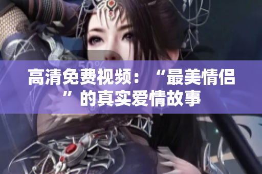 高清免费视频：“最美情侣”的真实爱情故事