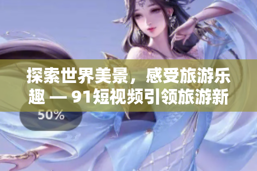 探索世界美景，感受旅游乐趣 — 9.1短视频引领旅游新风尚