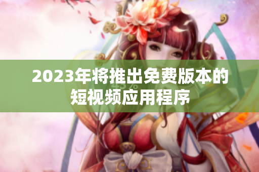 2023年将推出免费版本的短视频应用程序