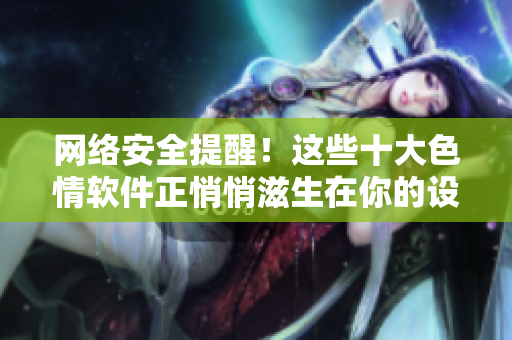 网络安全提醒！这些十大色情软件正悄悄滋生在你的设备中