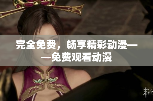 完全免费，畅享精彩动漫——免费观看动漫