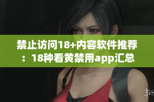 禁止访问18+内容软件推荐：18种看黄禁用app汇总