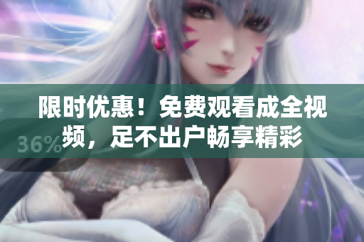 限时优惠！免费观看成全视频，足不出户畅享精彩