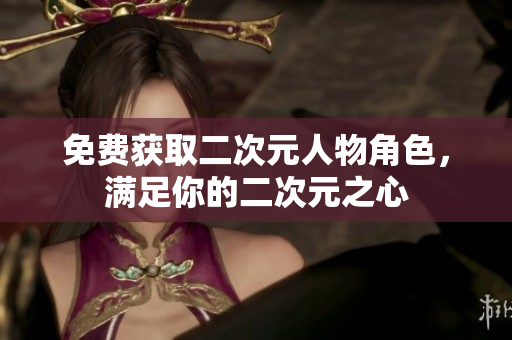 免费获取二次元人物角色，满足你的二次元之心