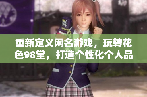 重新定义网名游戏，玩转花色98堂，打造个性化个人品牌