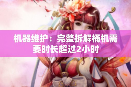 机器维护：完整拆解桶机需要时长超过2小时