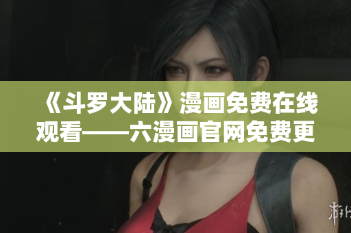 《斗罗大陆》漫画免费在线观看——六漫画官网免费更新！