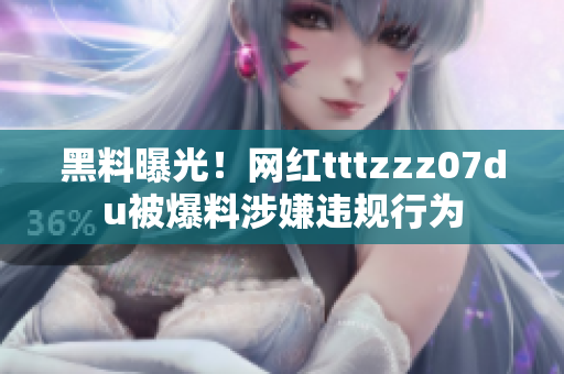 黑料曝光！网红tttzzz07du被爆料涉嫌违规行为