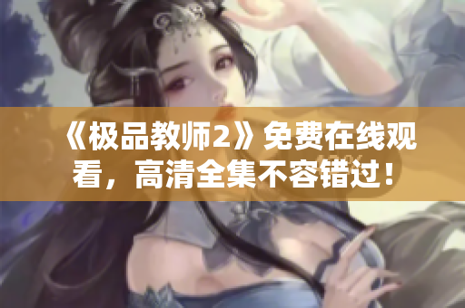 《极品教师2》免费在线观看，高清全集不容错过！