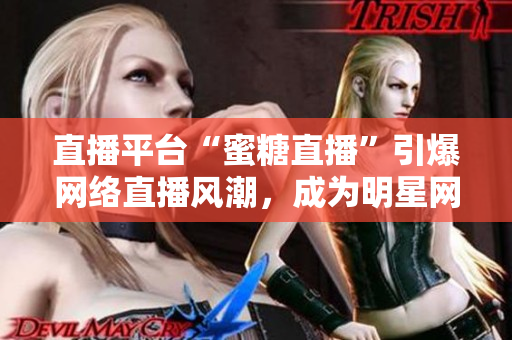 直播平台“蜜糖直播”引爆网络直播风潮，成为明星网红聚集地