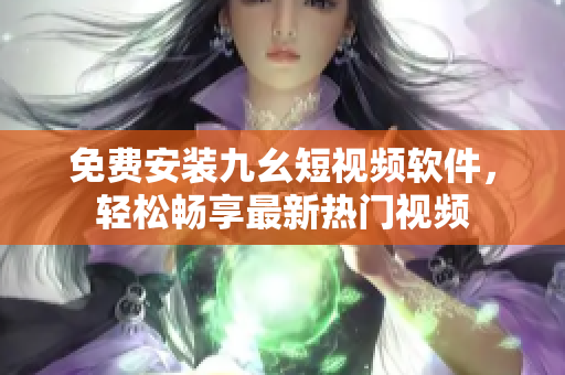 免费安装九幺短视频软件，轻松畅享最新热门视频
