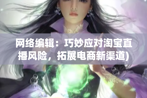 网络编辑：巧妙应对淘宝直播风险，拓展电商新渠道)