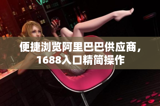 便捷浏览阿里巴巴供应商，1688入口精简操作