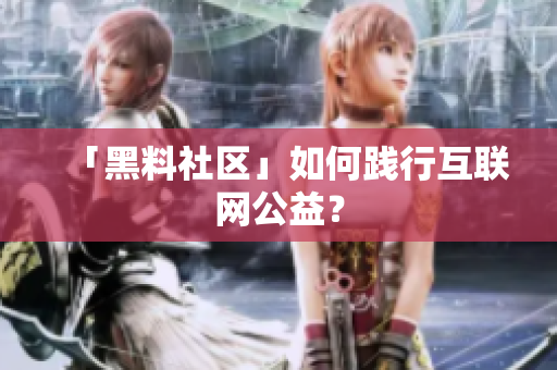 「黑料社区」如何践行互联网公益？