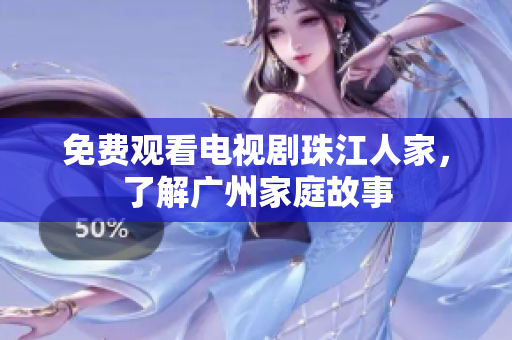免费观看电视剧珠江人家，了解广州家庭故事