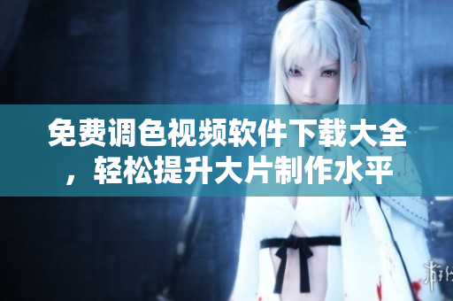 免费调色视频软件下载大全，轻松提升大片制作水平