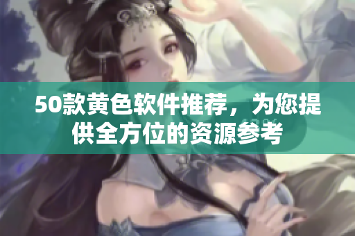 50款黄色软件推荐，为您提供全方位的资源参考