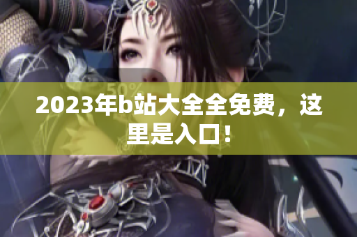 2023年b站大全全免费，这里是入口！