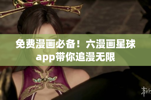 免费漫画必备！六漫画星球app带你追漫无限