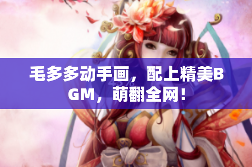 毛多多动手画，配上精美BGM，萌翻全网！