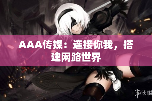 AAA传媒：连接你我，搭建网路世界