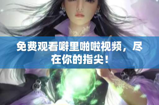 免费观看噼里啪啦视频，尽在你的指尖！