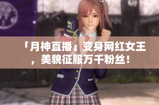 「月神直播」变身网红女王，美貌征服万千粉丝！