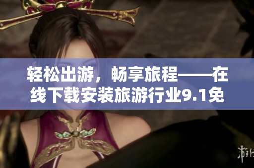 轻松出游，畅享旅程——在线下载安装旅游行业9.1免费版