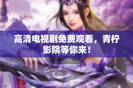 高清电视剧免费观看，青柠影院等你来！
