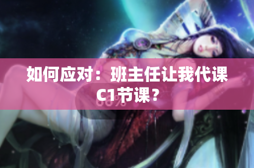 如何应对：班主任让我代课C1节课？