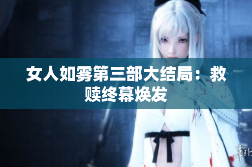 女人如雾第三部大结局：救赎终幕焕发