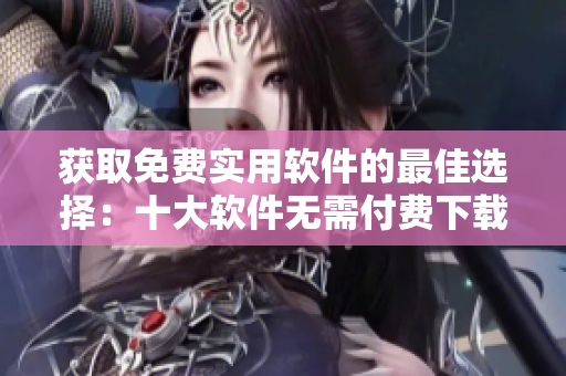 获取免费实用软件的最佳选择：十大软件无需付费下载安装