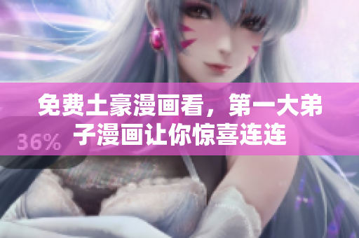 免费土豪漫画看，第一大弟子漫画让你惊喜连连