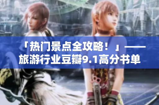 「热门景点全攻略！」——旅游行业豆瓣9.1高分书单推荐