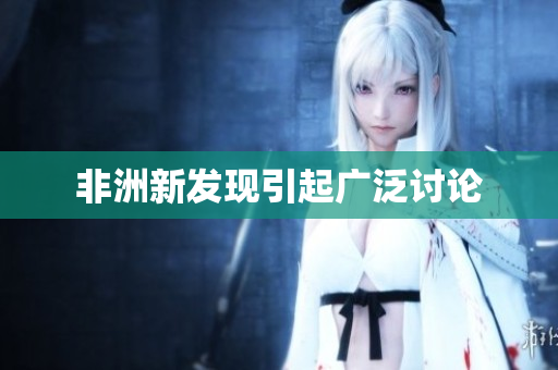 非洲新发现引起广泛讨论