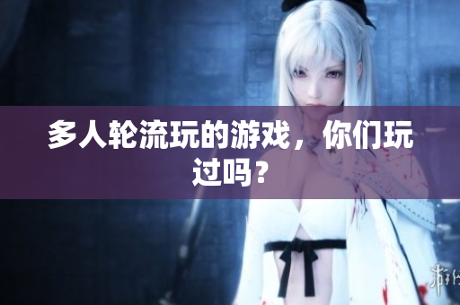 多人轮流玩的游戏，你们玩过吗？