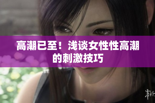 高潮已至！浅谈女性性高潮的刺激技巧